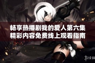 畅享热播剧我的爱人第六集精彩内容免费线上观看指南
