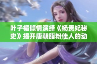 叶子楣倾情演绎《杨贵妃秘史》揭开唐朝脂粉佳人的动人故事