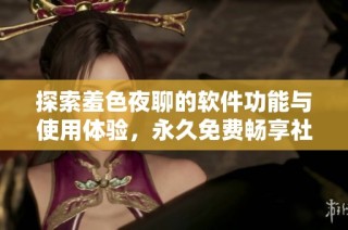 探索羞色夜聊的软件功能与使用体验，永久免费畅享社交乐趣