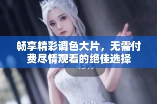 畅享精彩调色大片，无需付费尽情观看的绝佳选择