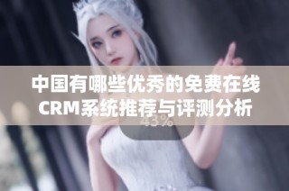 中国有哪些优秀的免费在线CRM系统推荐与评测分析
