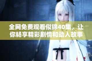全网免费观看似锦40集，让你畅享精彩剧情和动人故事