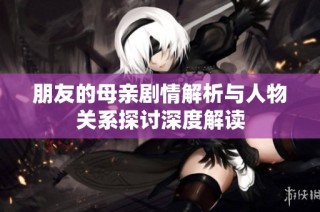 朋友的母亲剧情解析与人物关系探讨深度解读