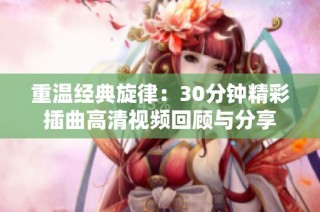 重温经典旋律：30分钟精彩插曲高清视频回顾与分享