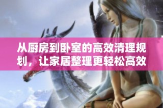 从厨房到卧室的高效清理规划，让家居整理更轻松高效
