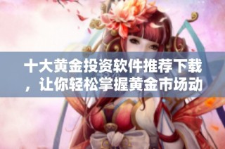 十大黄金投资软件推荐下载，让你轻松掌握黄金市场动态