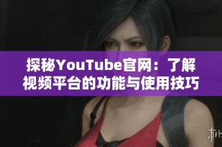 探秘YouTube官网：了解视频平台的功能与使用技巧