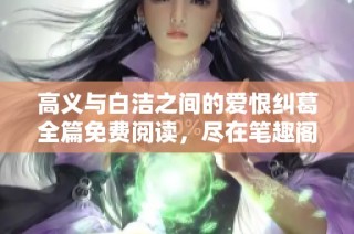 高义与白洁之间的爱恨纠葛全篇免费阅读，尽在笔趣阁小说推荐