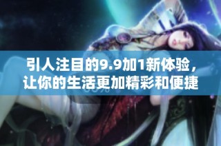 引人注目的9.9加1新体验，让你的生活更加精彩和便捷