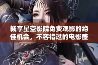畅享星空影院免费观影的绝佳机会，不容错过的电影盛宴