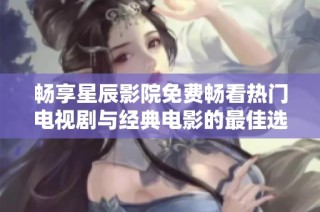 畅享星辰影院免费畅看热门电视剧与经典电影的最佳选择