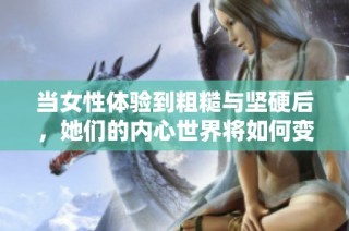 当女性体验到粗糙与坚硬后，她们的内心世界将如何变化与反应