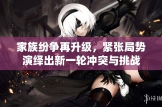 家族纷争再升级，紧张局势演绎出新一轮冲突与挑战