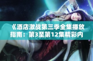 《酒店激战第三季全集播放指南：第3至第12集精彩内容回顾》