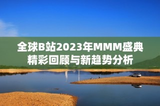 全球B站2023年MMM盛典精彩回顾与新趋势分析