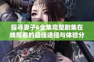 探寻妻子6全集完整剧集在线观看的最佳途径与体验分享