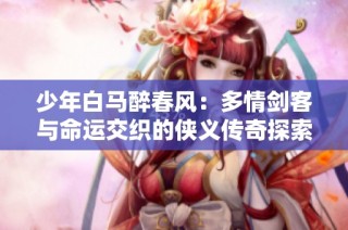 少年白马醉春风：多情剑客与命运交织的侠义传奇探索