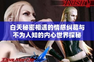 白天秘密相遇的情感纠葛与不为人知的内心世界探秘