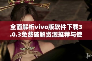 全面解析vivo版软件下载3.0.3免费破解资源推荐与使用指南