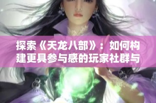 探索《天龙八部》：如何构建更具参与感的玩家社群与文化体验
