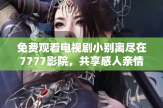 免费观看电视剧小别离尽在7777影院，共享感人亲情与成长故事