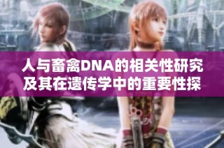 人与畜禽DNA的相关性研究及其在遗传学中的重要性探讨