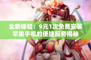 全新体验：9元1次免费安装苹果手机的便捷服务揭秘