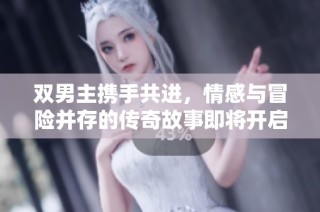 双男主携手共进，情感与冒险并存的传奇故事即将开启