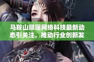 马鞍山顺瑶网络科技最新动态引关注，推动行业创新发展