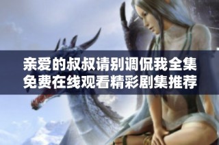 亲爱的叔叔请别调侃我全集免费在线观看精彩剧集推荐