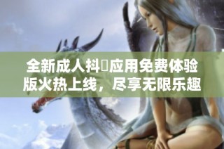 全新成人抖抈应用免费体验版火热上线，尽享无限乐趣与精彩内容