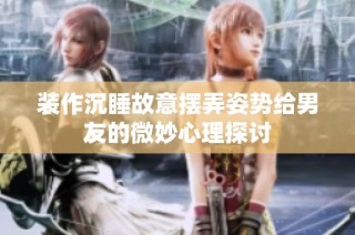 装作沉睡故意摆弄姿势给男友的微妙心理探讨