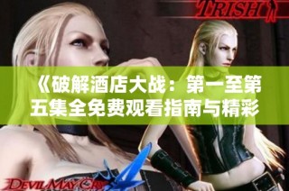 《破解酒店大战：第一至第五集全免费观看指南与精彩解析》