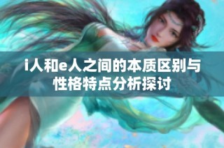 i人和e人之间的本质区别与性格特点分析探讨