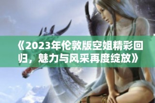 《2023年伦敦版空姐精彩回归，魅力与风采再度绽放》