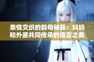 亲情交织的韵母秘籍：妈妈和外婆共同传承的语言之美