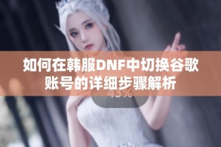 如何在韩服DNF中切换谷歌账号的详细步骤解析