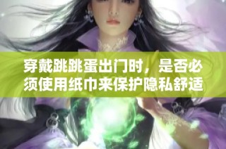 穿戴跳跳蛋出门时，是否必须使用纸巾来保护隐私舒适？