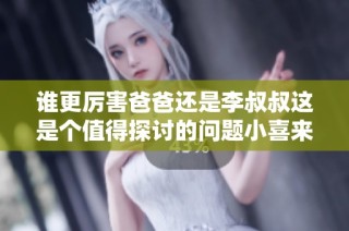 谁更厉害爸爸还是李叔叔这是个值得探讨的问题小喜来分析一下