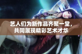 艺人们为新作品齐聚一堂，共同展现精彩艺术才华