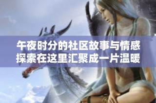 午夜时分的社区故事与情感探索在这里汇聚成一片温暖与共鸣