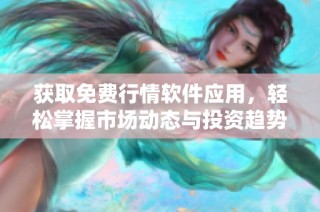 获取免费行情软件应用，轻松掌握市场动态与投资趋势