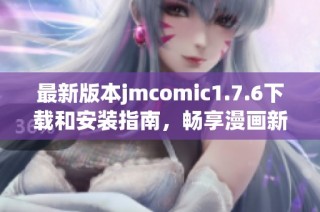 最新版本jmcomic1.7.6下载和安装指南，畅享漫画新体验
