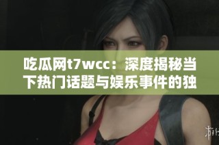 吃瓜网t7wcc：深度揭秘当下热门话题与娱乐事件的独特视角
