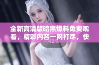 全新高清版暗黑爆料免费观看，精彩内容一网打尽，快来体验吧！