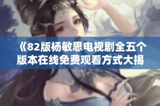 《82版杨敏思电视剧全五个版本在线免费观看方式大揭秘》