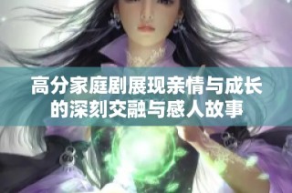 高分家庭剧展现亲情与成长的深刻交融与感人故事