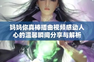 妈妈你真棒插曲视频感动人心的温馨瞬间分享与解析
