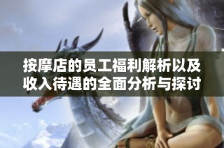 按摩店的员工福利解析以及收入待遇的全面分析与探讨