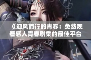 《迎风而行的青春：免费观看感人青春剧集的最佳平台推荐》